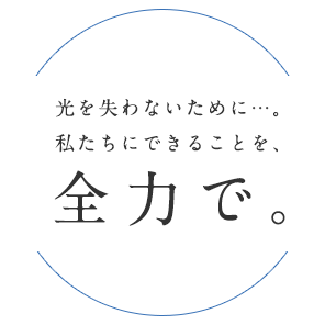 光を失わないために…。私たちにできることを、全力で。